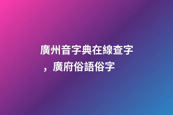 廣州音字典在線查字，廣府俗語俗字-第1張-觀點-玄機派